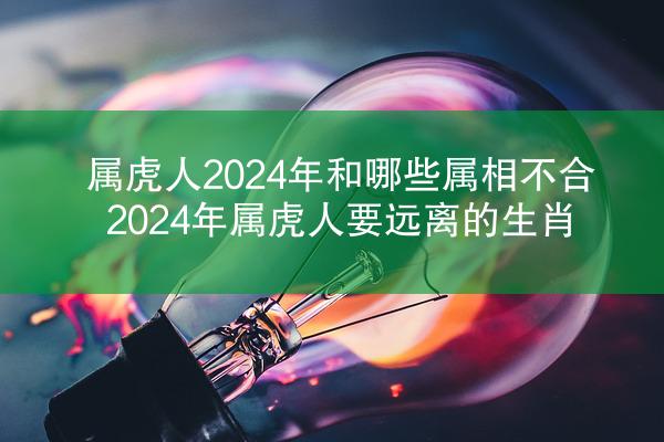 属虎人2024年和哪些属相不合 2024年属虎人要远离的生肖