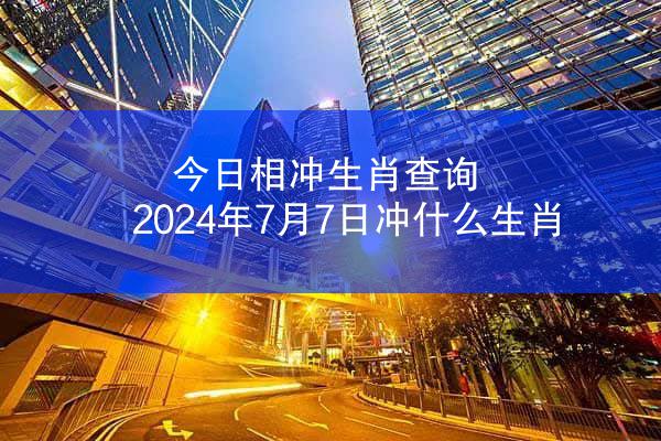 今日相冲生肖查询 2024年7月7日冲什么生肖