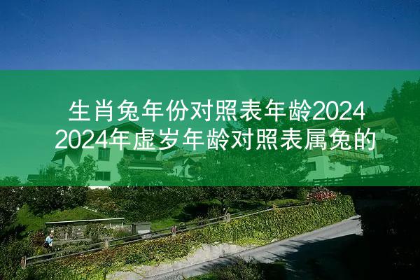 生肖兔年份对照表年龄2024 2024年虚岁年龄对照表属兔的