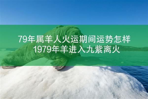 79年属羊人火运期间运势怎样 1979年羊进入九紫离火