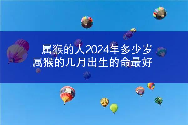属猴的人2024年多少岁 属猴的几月出生的命最好