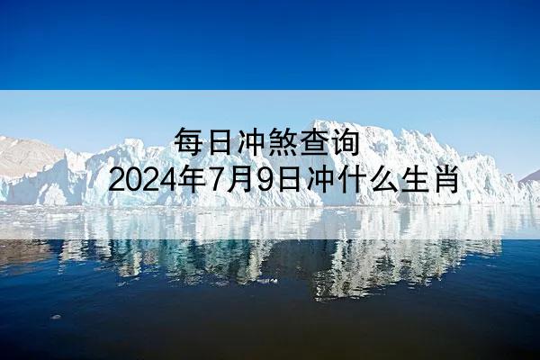 每日冲煞查询 2024年7月9日冲什么生肖
