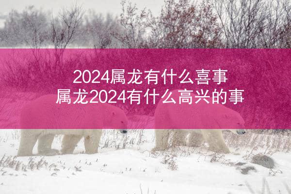 2024属龙有什么喜事 属龙2024有什么高兴的事