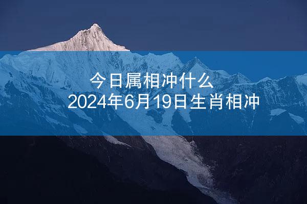 今日属相冲什么 2024年6月19日生肖相冲