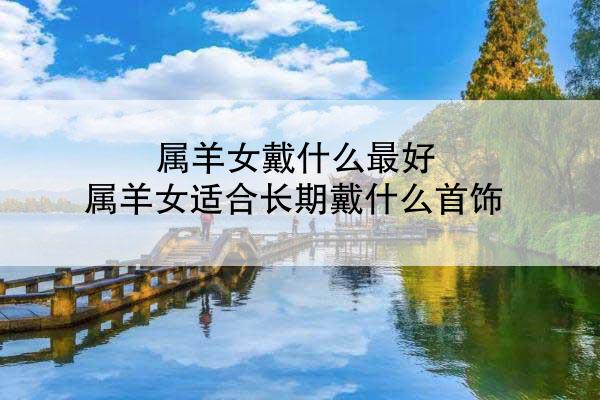 属羊女戴什么最好 属羊女适合长期戴什么首饰