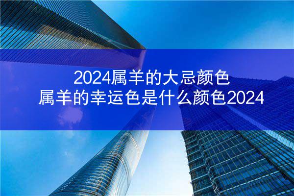 2024属羊的大忌颜色 属羊的幸运色是什么颜色2024