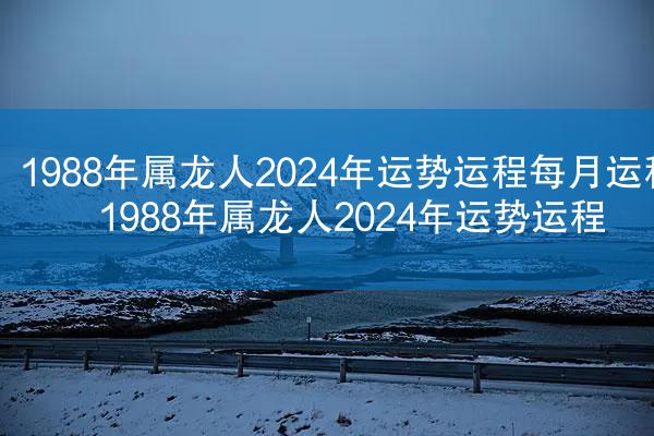 1988年属龙人2024年运势运程每月运程 1988年属龙人2024年运势运程