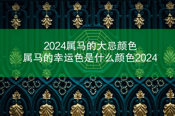 2024属马的大忌颜色 属马的幸运色是什么颜色2024