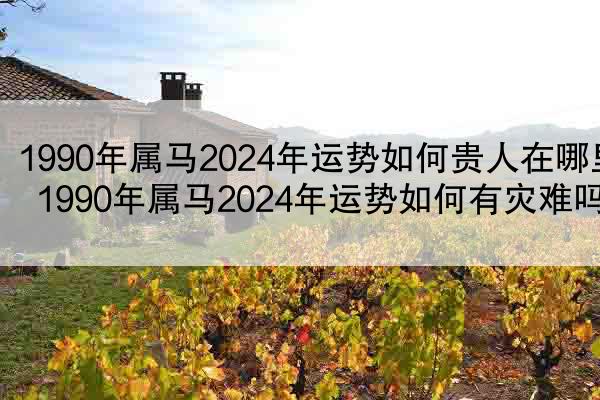 1990年属马2024年运势如何贵人在哪里 1990年属马2024年运势如何有灾难吗