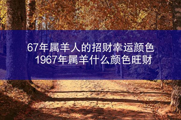 67年属羊人的招财幸运颜色 1967年属羊什么颜色旺财