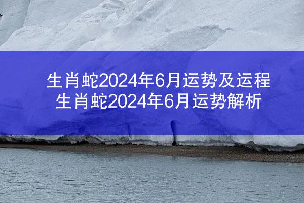 生肖蛇2024年6月运势及运程 生肖蛇2024年6月运势解析