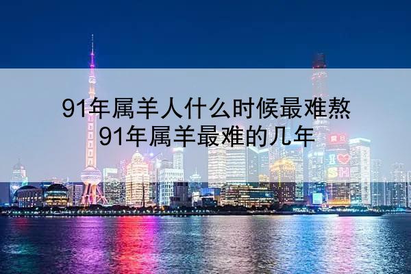 91年属羊人什么时候最难熬 91年属羊最难的几年