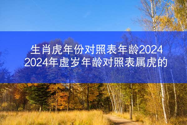 生肖虎年份对照表年龄2024 2024年虚岁年龄对照表属虎的