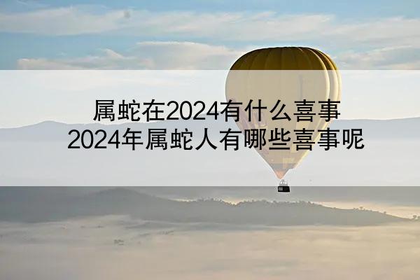 属蛇在2024有什么喜事 2024年属蛇人有哪些喜事呢