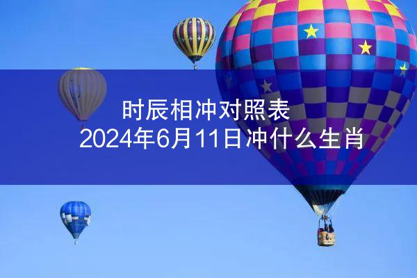 时辰相冲对照表 2024年6月11日冲什么生肖