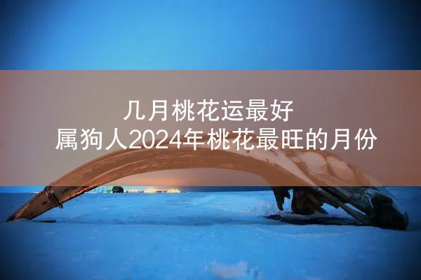 几月桃花运最好 属狗人2024年桃花最旺的月份