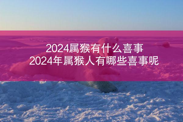 2024属猴有什么喜事 2024年属猴人有哪些喜事呢