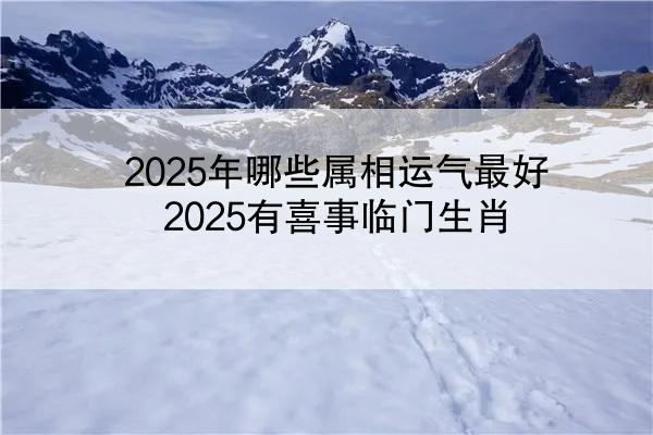 2025年哪些属相运气最好 2025有喜事临门生肖