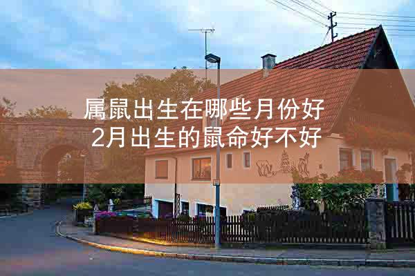 属鼠出生在哪些月份好 2月出生的鼠命好不好