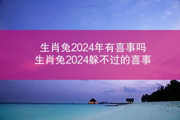生肖兔2024年有喜事吗 生肖兔2024躲不过的喜事