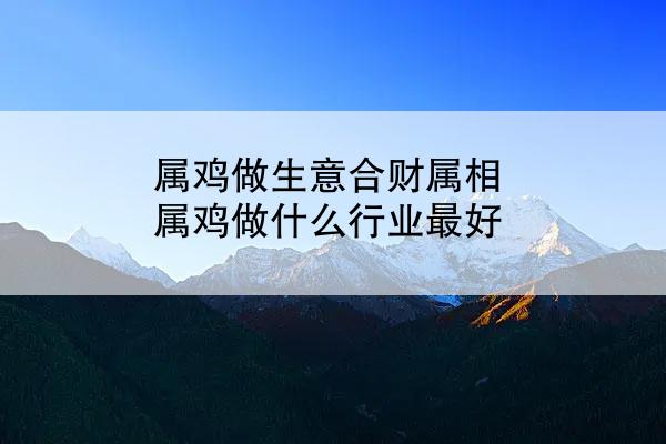 属鸡做生意合财属相 属鸡做什么行业最好