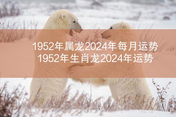 1952年属龙2024年每月运势 1952年生肖龙2024年运势