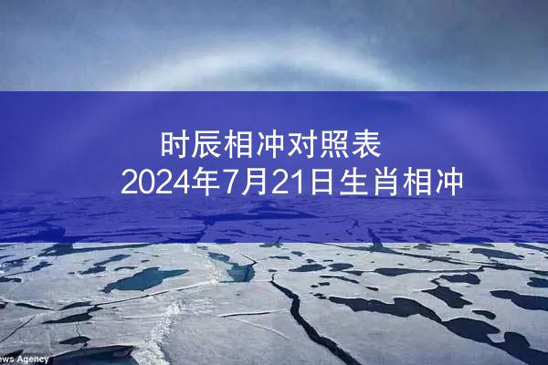 时辰相冲对照表 2024年7月21日生肖相冲
