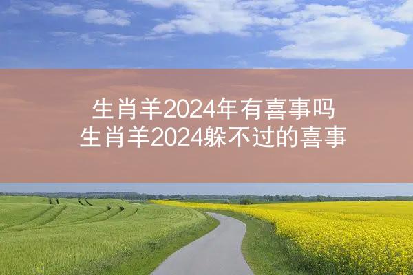 生肖羊2024年有喜事吗 生肖羊2024躲不过的喜事