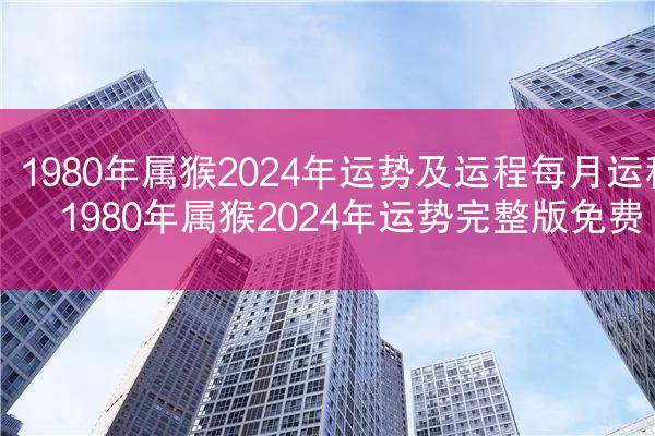 1980年属猴2024年运势及运程每月运程 1980年属猴2024年运势完整版免费