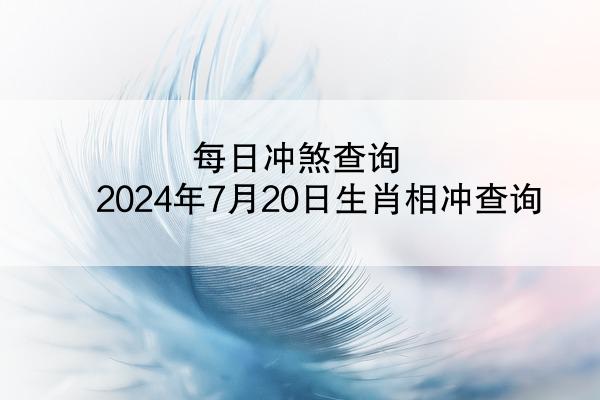 每日冲煞查询 2024年7月20日生肖相冲查询