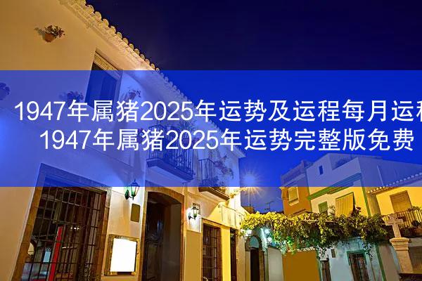 1947年属猪2025年运势及运程每月运程 1947年属猪2025年运势完整版免费