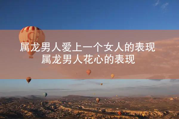 属龙男人爱上一个女人的表现 属龙男人花心的表现