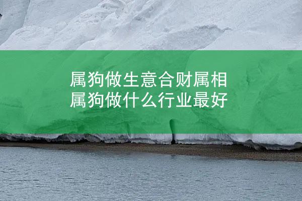 属狗做生意合财属相 属狗做什么行业最好