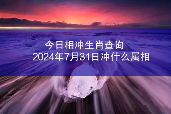 今日相冲生肖查询 2024年7月31日冲什么属相