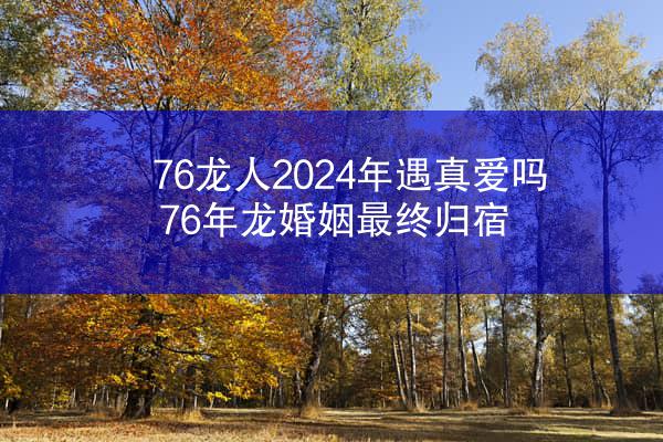 76龙人2024年遇真爱吗 76年龙婚姻最终归宿