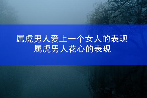 属虎男人爱上一个女人的表现 属虎男人花心的表现