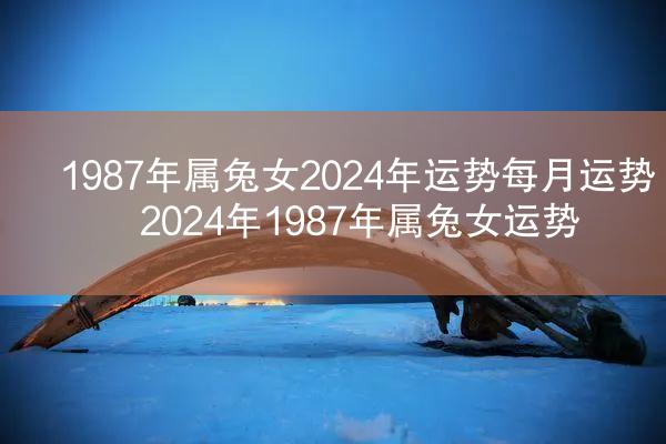 1987年属兔女2024年运势每月运势 2024年1987年属兔女运势