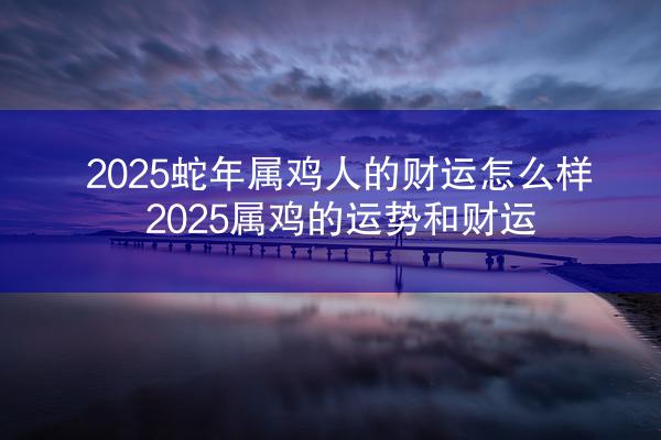 2025蛇年属鸡人的财运怎么样 2025属鸡的运势和财运