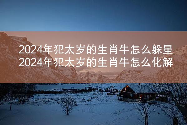 2024年犯太岁的生肖牛怎么躲星 2024年犯太岁的生肖牛怎么化解
