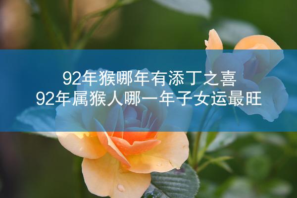 92年猴哪年有添丁之喜，92年属猴人哪一年子女运最旺