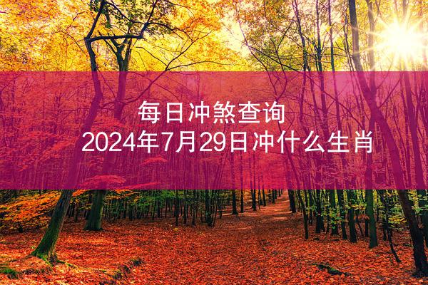 每日冲煞查询 2024年7月29日冲什么生肖