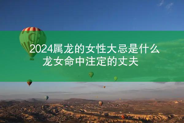 2024属龙的女性大忌是什么 龙女命中注定的丈夫