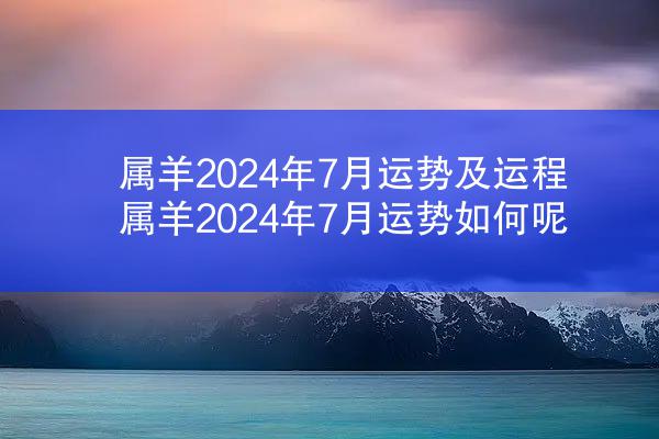 属羊2024年7月运势及运程 属羊2024年7月运势如何呢