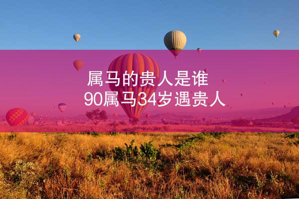 属马的贵人是谁 90属马34岁遇贵人