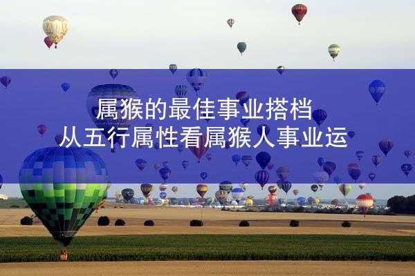 属猴的最佳事业搭档 从五行属性看属猴人事业运