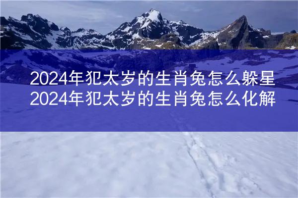 2024年犯太岁的生肖兔怎么躲星 2024年犯太岁的生肖兔怎么化解