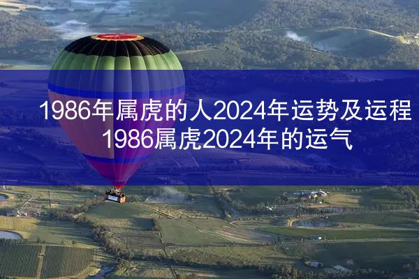 1986年属虎的人2024年运势及运程 1986属虎2024年的运气