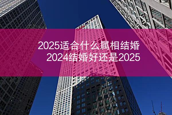 2025适合什么属相结婚 2024结婚好还是2025