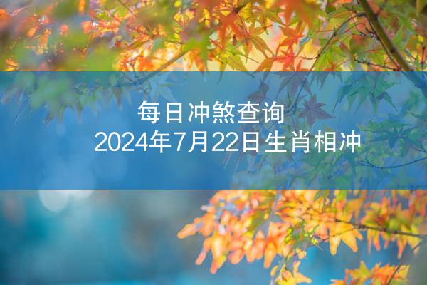 每日冲煞查询 2024年7月22日生肖相冲
