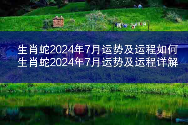 生肖蛇2024年7月运势及运程如何 生肖蛇2024年7月运势及运程详解